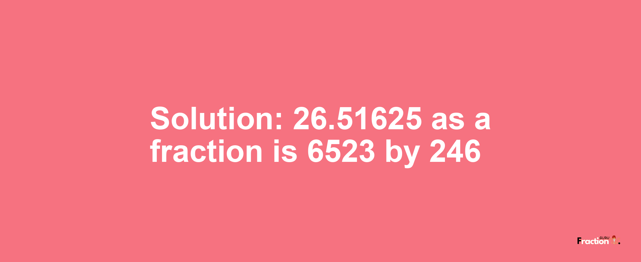 Solution:26.51625 as a fraction is 6523/246